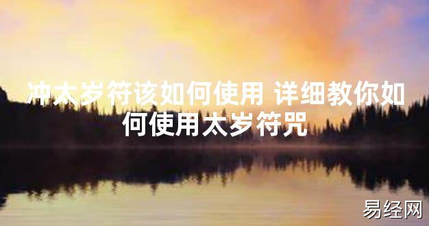 【太岁知识】冲太岁符该如何使用 详细教你如何使用太岁符咒,最新太岁